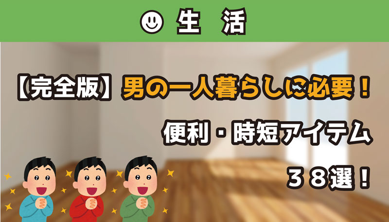 男の一人暮らしに必要!便利・時短アイテム38選!